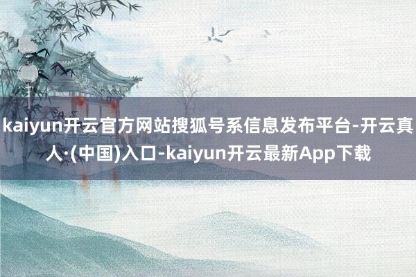 kaiyun开云官方网站搜狐号系信息发布平台-开云真人·(中国)入口-kaiyun开云最新App下载