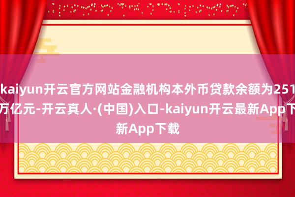 kaiyun开云官方网站金融机构本外币贷款余额为251.8万亿元-开云真人·(中国)入口-kaiyun开云最新App下载