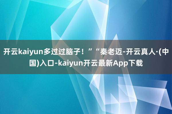 开云kaiyun多过过脑子！”“秦老迈-开云真人·(中国)入口-kaiyun开云最新App下载