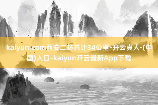 kaiyun.com西安二环共计34公里-开云真人·(中国)入口-kaiyun开云最新App下载