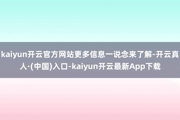 kaiyun开云官方网站更多信息一说念来了解-开云真人·(中国)入口-kaiyun开云最新App下载