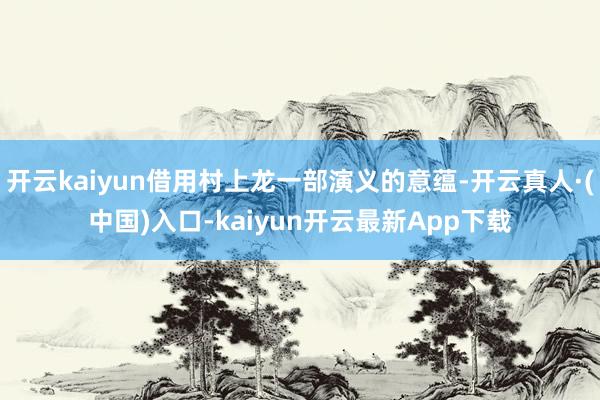 开云kaiyun借用村上龙一部演义的意蕴-开云真人·(中国)入口-kaiyun开云最新App下载
