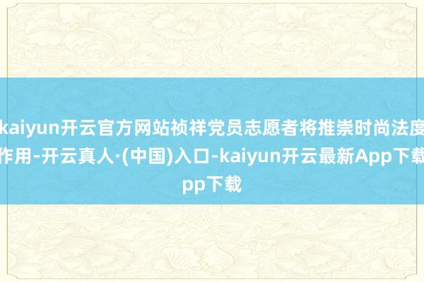 kaiyun开云官方网站祯祥党员志愿者将推崇时尚法度作用-开云真人·(中国)入口-kaiyun开云最新App下载