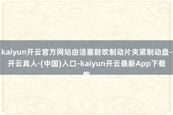 kaiyun开云官方网站由活塞鼓吹制动片夹紧制动盘-开云真人·(中国)入口-kaiyun开云最新App下载