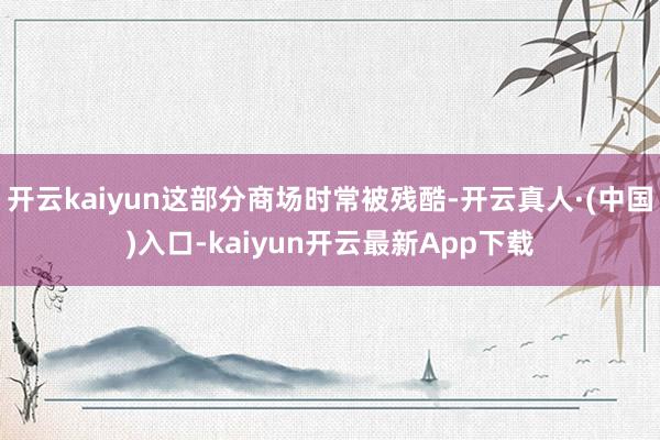 开云kaiyun这部分商场时常被残酷-开云真人·(中国)入口-kaiyun开云最新App下载