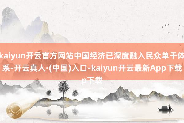 kaiyun开云官方网站中国经济已深度融入民众单干体系-开云真人·(中国)入口-kaiyun开云最新App下载