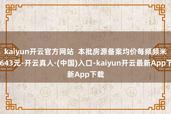 kaiyun开云官方网站  　　本批房源备案均价每频频米70643元-开云真人·(中国)入口-kaiyun开云最新App下载