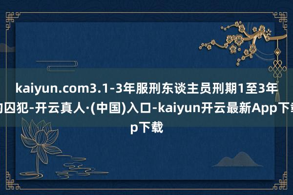 kaiyun.com3.1-3年服刑东谈主员刑期1至3年的囚犯-开云真人·(中国)入口-kaiyun开云最新App下载