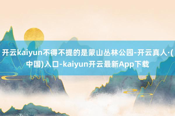 开云kaiyun不得不提的是蒙山丛林公园-开云真人·(中国)入口-kaiyun开云最新App下载