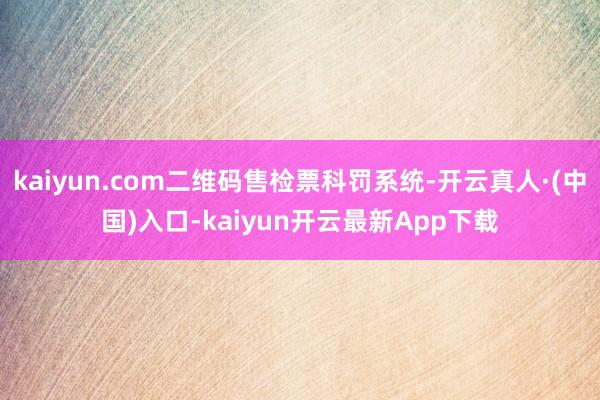 kaiyun.com二维码售检票科罚系统-开云真人·(中国)入口-kaiyun开云最新App下载