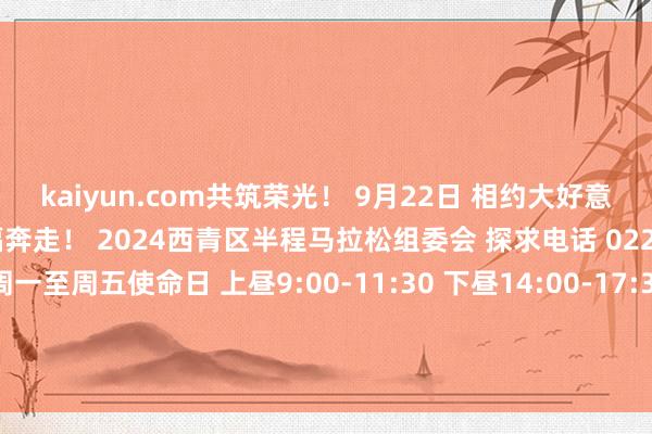 kaiyun.com共筑荣光！ 9月22日 相约大好意思王稳庄 与您全部幸福奔走！ 2024西青区半程马拉松组委会 探求电话 022-27928343 探求本事 周一至周五使命日 上昼9:00-11:30 下昼14:00-17:30西青荣光丰充塔王稳庄稻田画发布于：北京市-开云真人·(中国)入口-kaiyun开云最新App下载