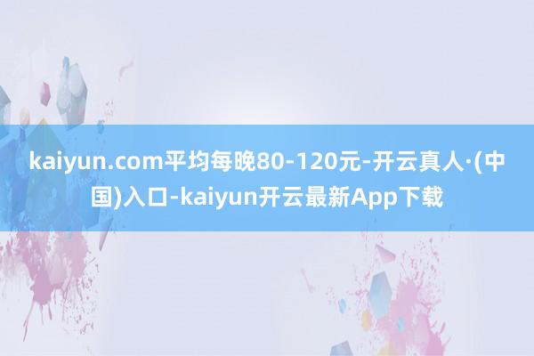 kaiyun.com平均每晚80-120元-开云真人·(中国)入口-kaiyun开云最新App下载