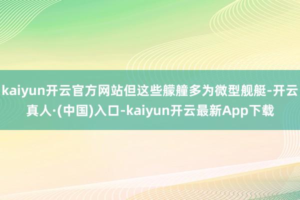 kaiyun开云官方网站但这些艨艟多为微型舰艇-开云真人·(中国)入口-kaiyun开云最新App下载