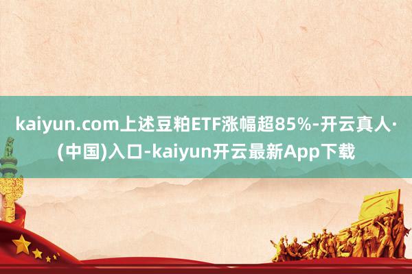 kaiyun.com上述豆粕ETF涨幅超85%-开云真人·(中国)入口-kaiyun开云最新App下载