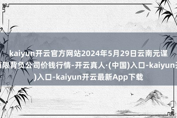 kaiyun开云官方网站2024年5月29日云南元谋县蔬菜走动市集有限背负公司价钱行情-开云真人·(中国)入口-kaiyun开云最新App下载