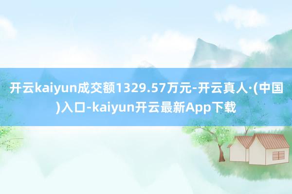 开云kaiyun成交额1329.57万元-开云真人·(中国)入口-kaiyun开云最新App下载