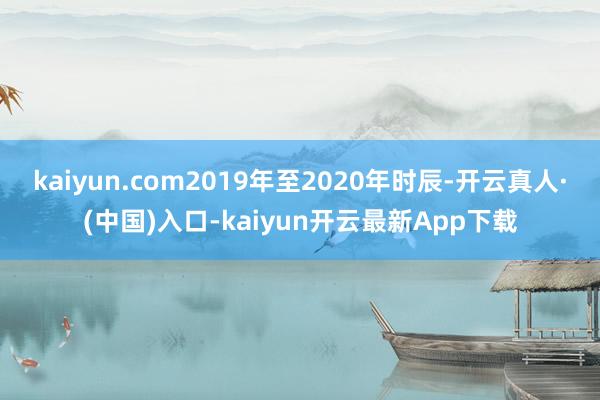 kaiyun.com2019年至2020年时辰-开云真人·(中国)入口-kaiyun开云最新App下载