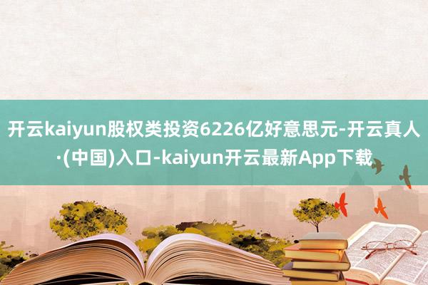 开云kaiyun股权类投资6226亿好意思元-开云真人·(中国)入口-kaiyun开云最新App下载