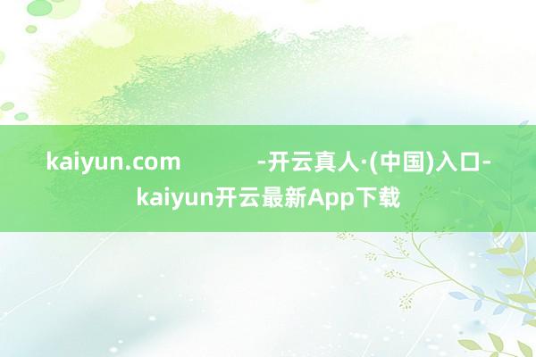 kaiyun.com            -开云真人·(中国)入口-kaiyun开云最新App下载