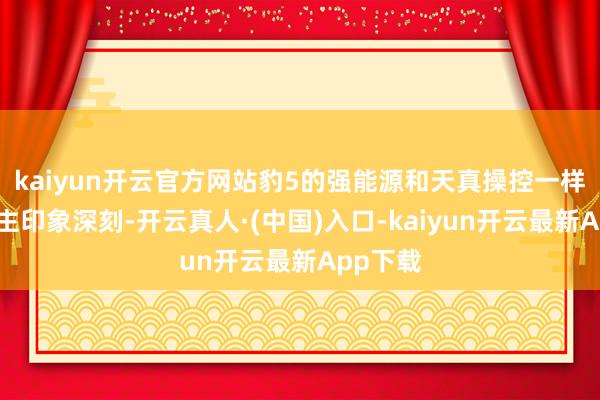 kaiyun开云官方网站豹5的强能源和天真操控一样令东谈主印象深刻-开云真人·(中国)入口-kaiyun开云最新App下载