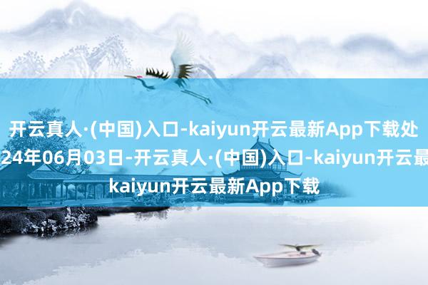 开云真人·(中国)入口-kaiyun开云最新App下载处理成果：2024年06月03日-开云真人·(中国)入口-kaiyun开云最新App下载