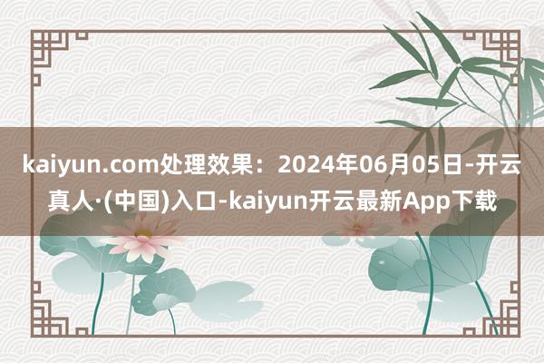 kaiyun.com处理效果：2024年06月05日-开云真人·(中国)入口-kaiyun开云最新App下载
