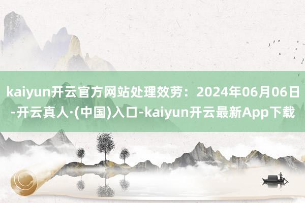 kaiyun开云官方网站处理效劳：2024年06月06日-开云真人·(中国)入口-kaiyun开云最新App下载