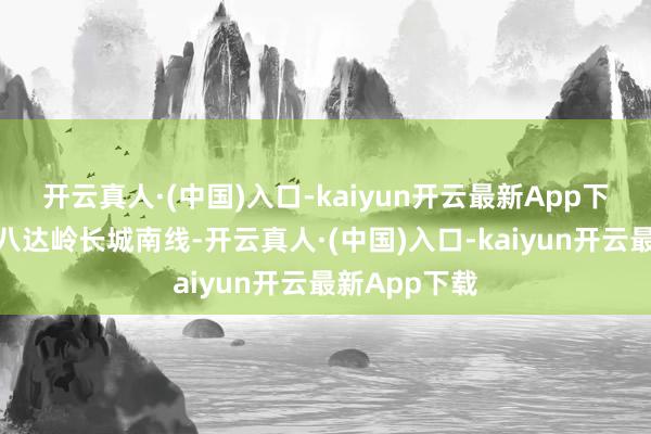 开云真人·(中国)入口-kaiyun开云最新App下载一同登攀八达岭长城南线-开云真人·(中国)入口-kaiyun开云最新App下载