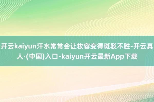 开云kaiyun汗水常常会让妆容变得斑驳不胜-开云真人·(中国)入口-kaiyun开云最新App下载