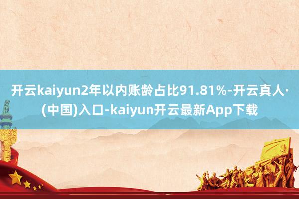 开云kaiyun2年以内账龄占比91.81%-开云真人·(中国)入口-kaiyun开云最新App下载