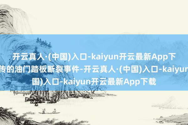 开云真人·(中国)入口-kaiyun开云最新App下载针对近期网罗流传的油门踏板断裂事件-开云真人·(中国)入口-kaiyun开云最新App下载