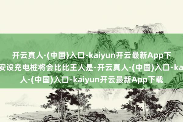 开云真人·(中国)入口-kaiyun开云最新App下载小区不容私东说念主安设充电桩将会比比王人是-开云真人·(中国)入口-kaiyun开云最新App下载