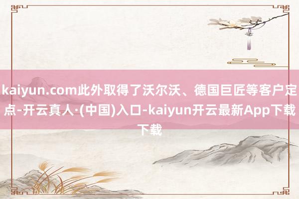 kaiyun.com此外取得了沃尔沃、德国巨匠等客户定点-开云真人·(中国)入口-kaiyun开云最新App下载