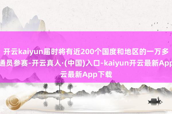 开云kaiyun届时将有近200个国度和地区的一万多名畅通员参赛-开云真人·(中国)入口-kaiyun开云最新App下载