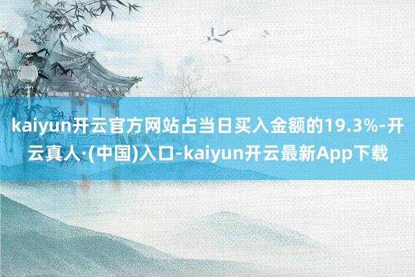 kaiyun开云官方网站占当日买入金额的19.3%-开云真人·(中国)入口-kaiyun开云最新App下载