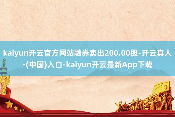 kaiyun开云官方网站融券卖出200.00股-开云真人·(中国)入口-kaiyun开云最新App下载