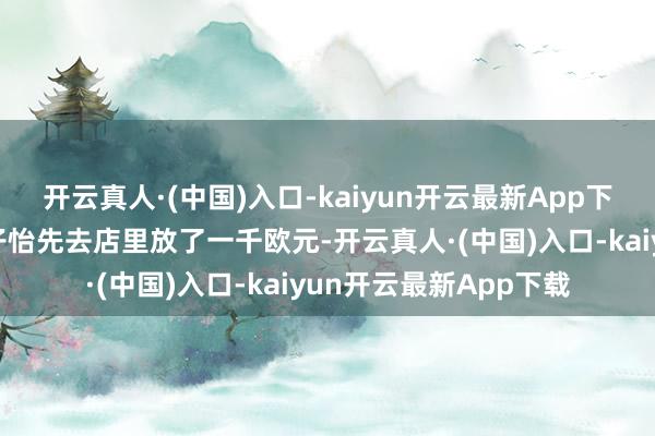 开云真人·(中国)入口-kaiyun开云最新App下载过后才知说念是章子怡先去店里放了一千欧元-开云真人·(中国)入口-kaiyun开云最新App下载