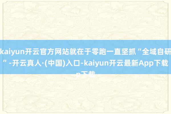 kaiyun开云官方网站就在于零跑一直坚抓“全域自研”-开云真人·(中国)入口-kaiyun开云最新App下载