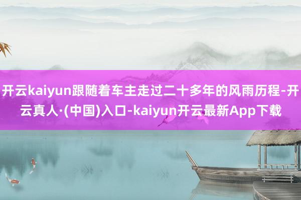 开云kaiyun跟随着车主走过二十多年的风雨历程-开云真人·(中国)入口-kaiyun开云最新App下载