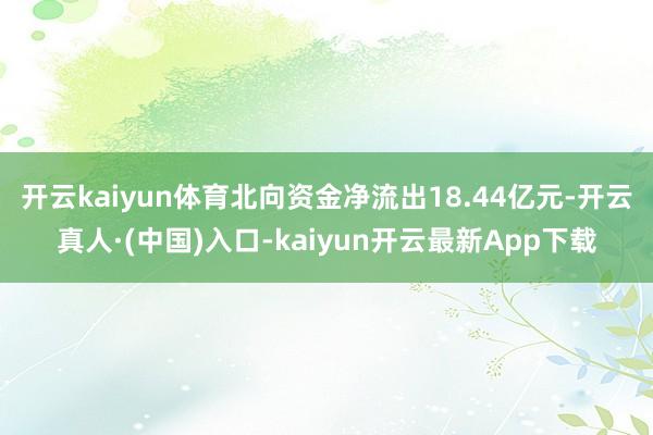 开云kaiyun体育北向资金净流出18.44亿元-开云真人·(中国)入口-kaiyun开云最新App下载