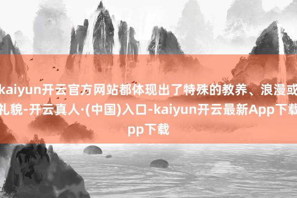 kaiyun开云官方网站都体现出了特殊的教养、浪漫或礼貌-开云真人·(中国)入口-kaiyun开云最新App下载