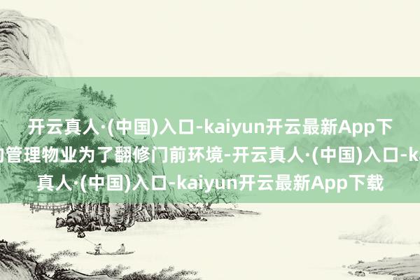 开云真人·(中国)入口-kaiyun开云最新App下载新墩村临路一排楼房的管理物业为了翻修门前环境-开云真人·(中国)入口-kaiyun开云最新App下载