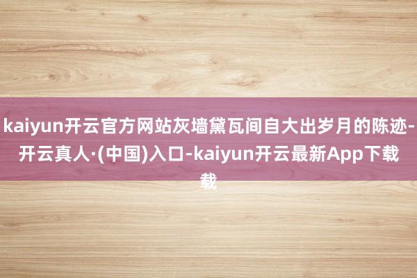 kaiyun开云官方网站灰墙黛瓦间自大出岁月的陈迹-开云真人·(中国)入口-kaiyun开云最新App下载