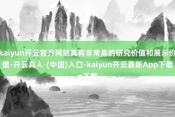 kaiyun开云官方网站具有非常高的研究价值和展示价值-开云真人·(中国)入口-kaiyun开云最新App下载