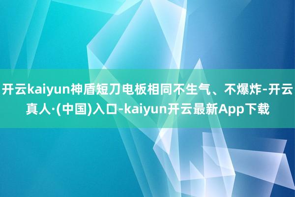 开云kaiyun神盾短刀电板相同不生气、不爆炸-开云真人·(中国)入口-kaiyun开云最新App下载