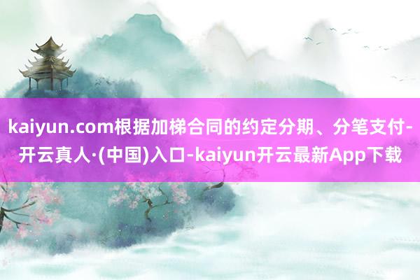 kaiyun.com根据加梯合同的约定分期、分笔支付-开云真人·(中国)入口-kaiyun开云最新App下载