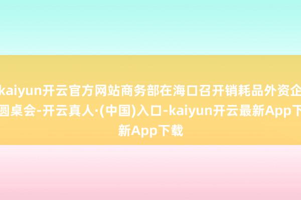 kaiyun开云官方网站商务部在海口召开销耗品外资企业圆桌会-开云真人·(中国)入口-kaiyun开云最新App下载