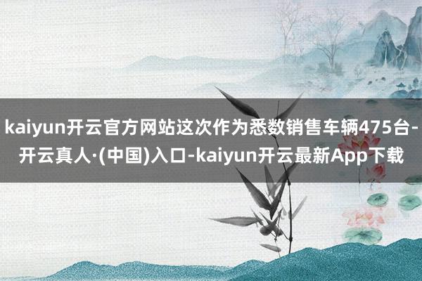 kaiyun开云官方网站这次作为悉数销售车辆475台-开云真人·(中国)入口-kaiyun开云最新App下载