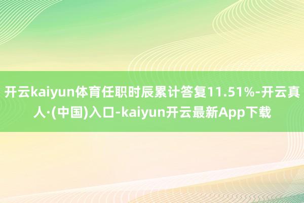 开云kaiyun体育任职时辰累计答复11.51%-开云真人·(中国)入口-kaiyun开云最新App下载