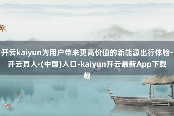 开云kaiyun为用户带来更高价值的新能源出行体验-开云真人·(中国)入口-kaiyun开云最新App下载